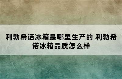 利勃希诺冰箱是哪里生产的 利勃希诺冰箱品质怎么样